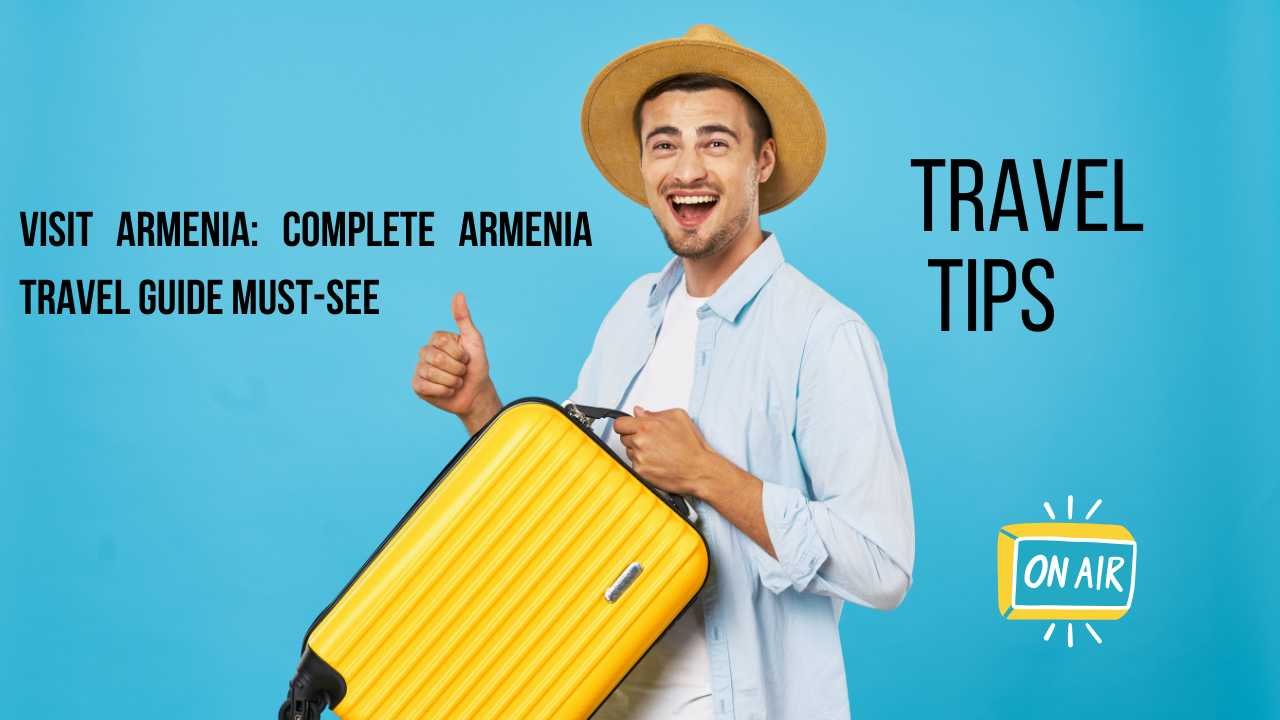 Visit Armenia: Complete Armenia Travel Guide Must-See