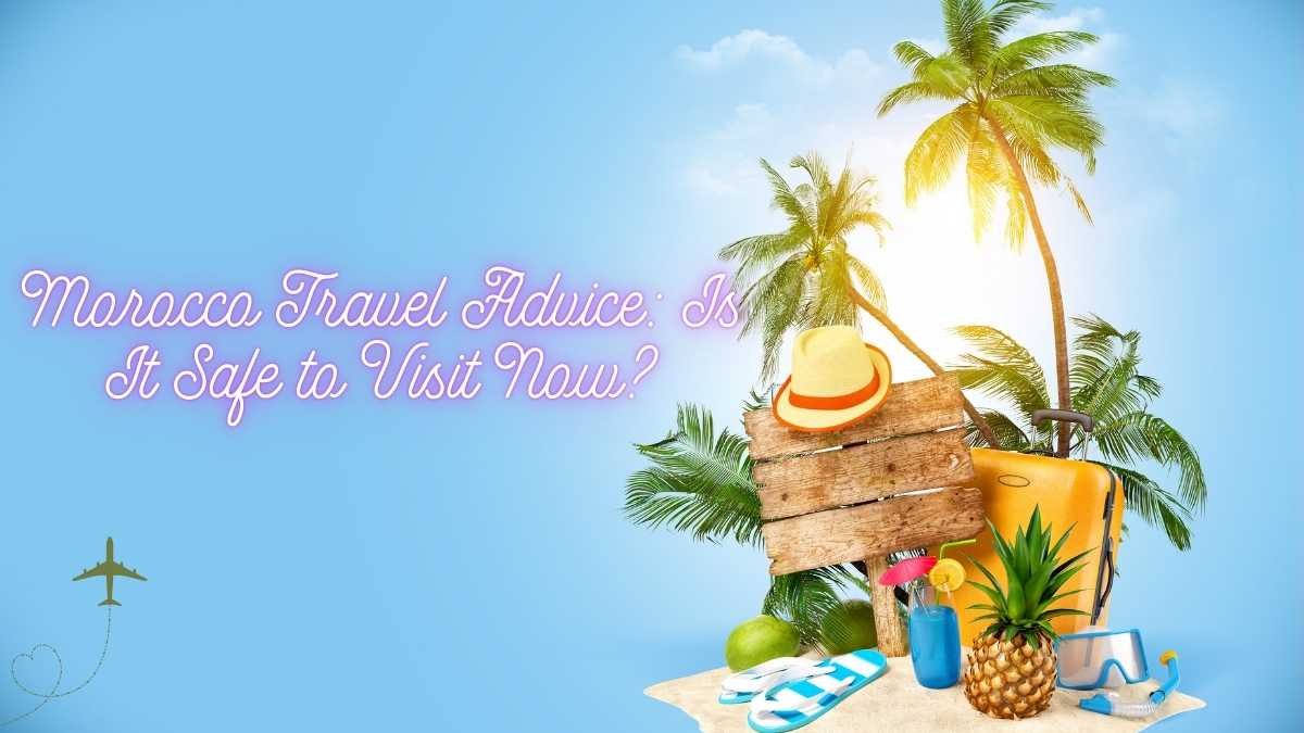 Morocco Travel Advice: Is It Safe to Visit Now?
