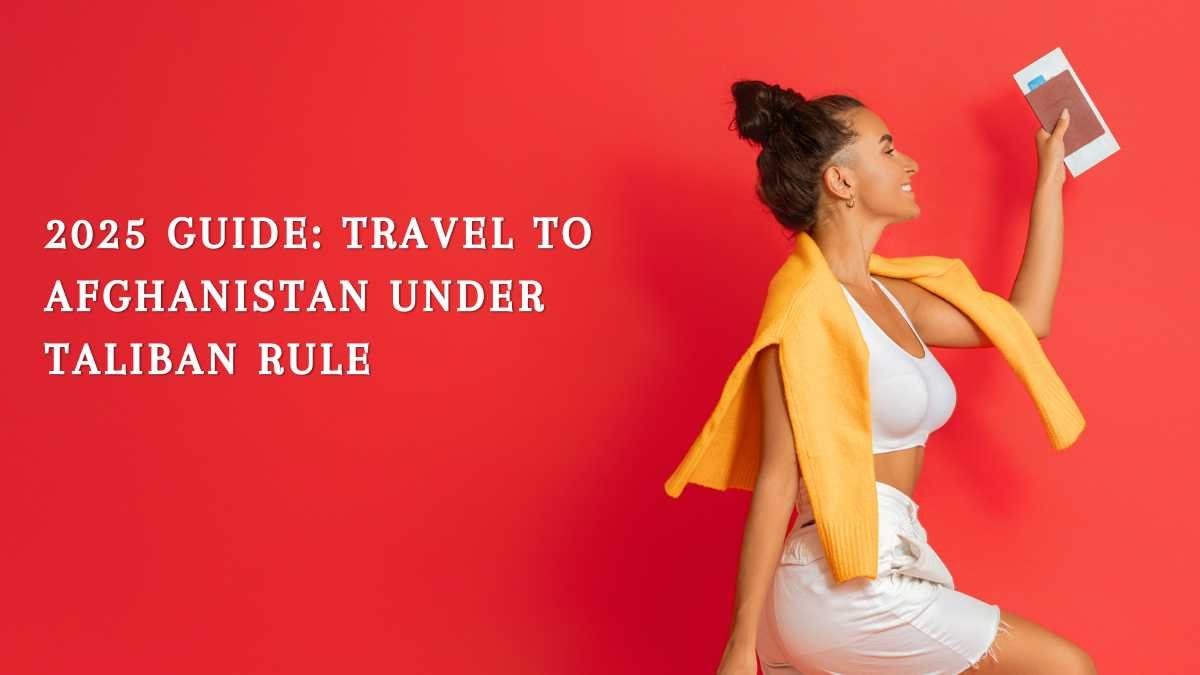 2025 Guide: Travel to Afghanistan under Taliban rule