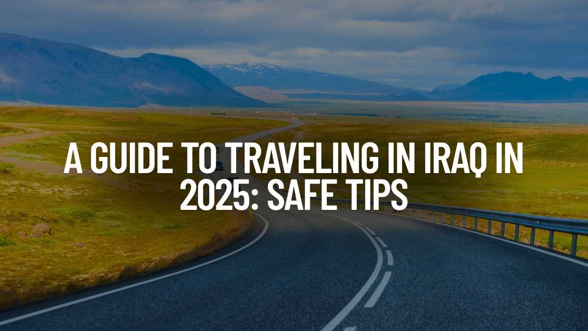 A Guide to Traveling in Iraq in 2025: Safe Tips