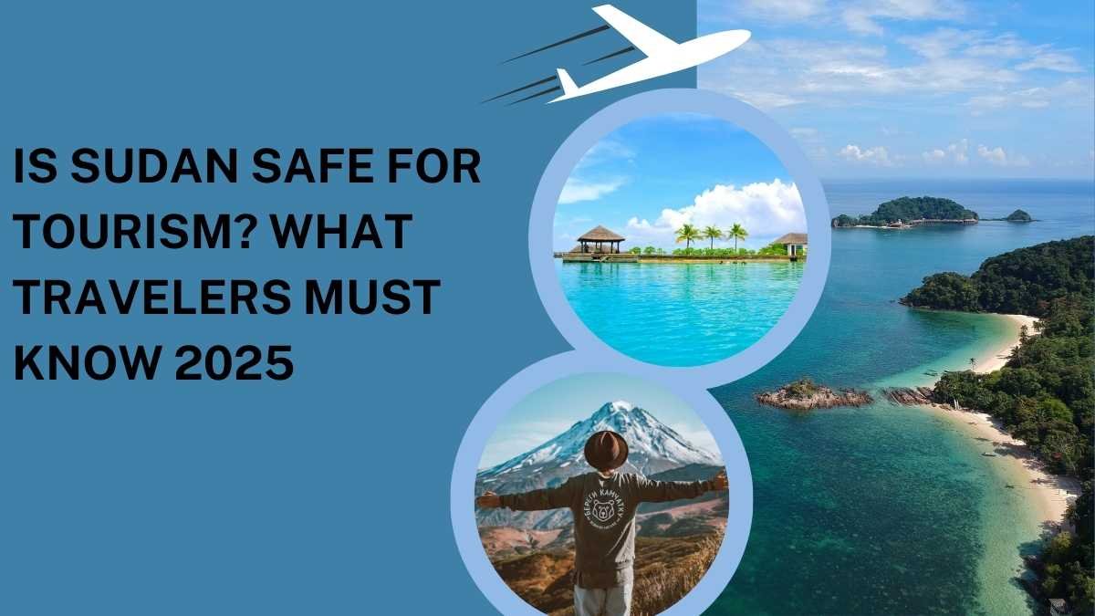 Is Sudan Safe for Tourism? What Travelers Must Know 2025