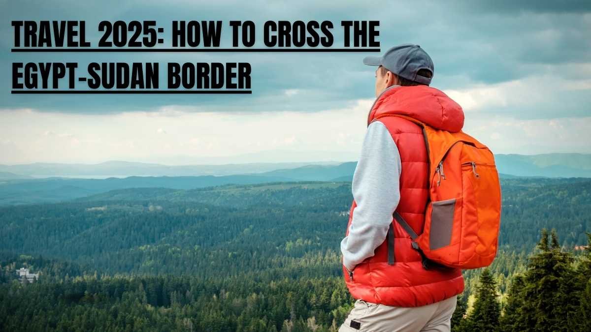 Travel 2025: How to cross the Egypt-Sudan border
